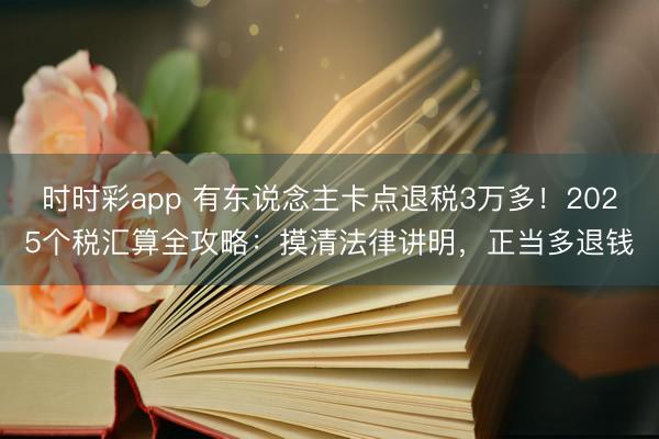 时时彩app 有东说念主卡点退税3万多！2025个税汇算全攻略：摸清法律讲明，正当多退钱
