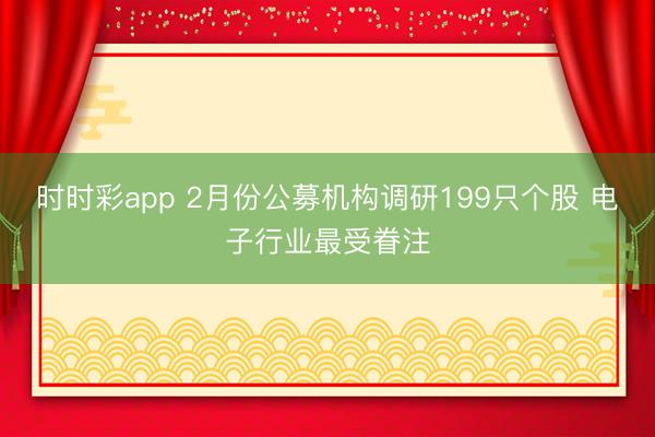 时时彩app 2月份公募机构调研199只个股 电子行业最受眷注