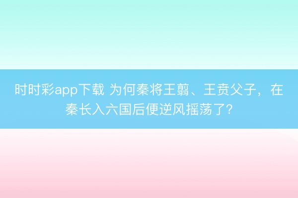 时时彩app下载 为何秦将王翦、王贲父子,在秦长入六国后便逆风摇荡了?