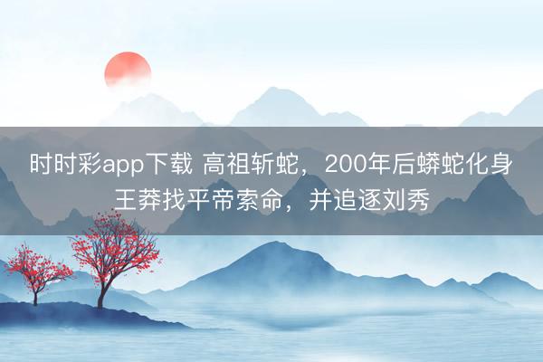 时时彩app下载 高祖斩蛇，200年后蟒蛇化身王莽找平帝索命，并追逐刘秀
