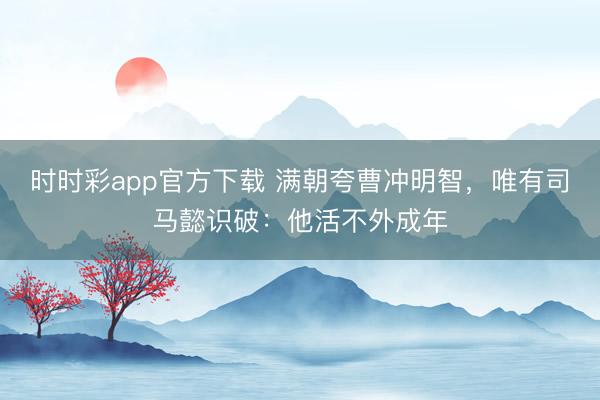时时彩app官方下载 满朝夸曹冲明智，唯有司马懿识破：他活不外成年