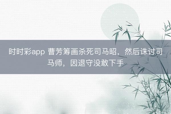 时时彩app 曹芳筹画杀死司马昭，然后诛讨司马师，因退守没敢下手