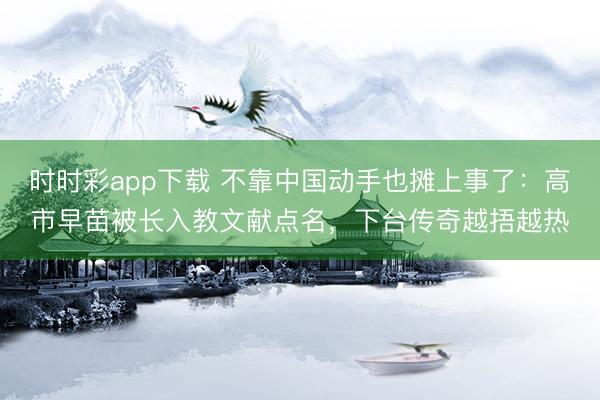 时时彩app下载 不靠中国动手也摊上事了：高市早苗被长入教文献点名，下台传奇越捂越热