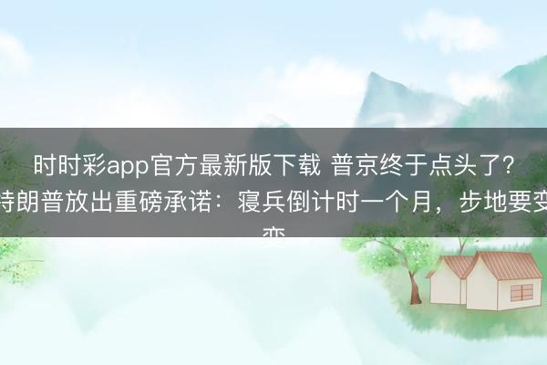 时时彩app官方最新版下载 普京终于点头了？特朗普放出重磅承诺：寝兵倒计时一个月，步地要变