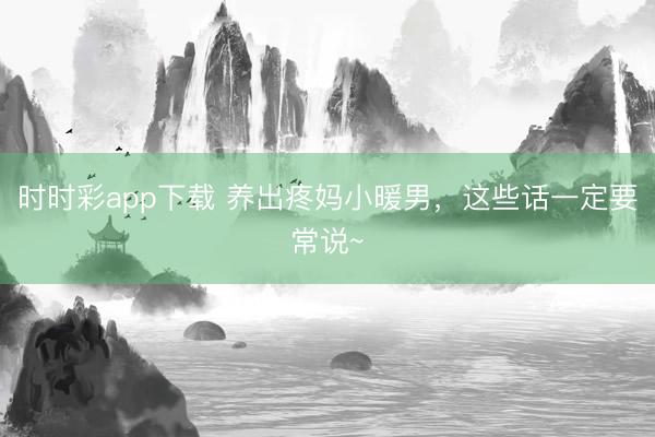 时时彩app下载 养出疼妈小暖男，这些话一定要常说~
