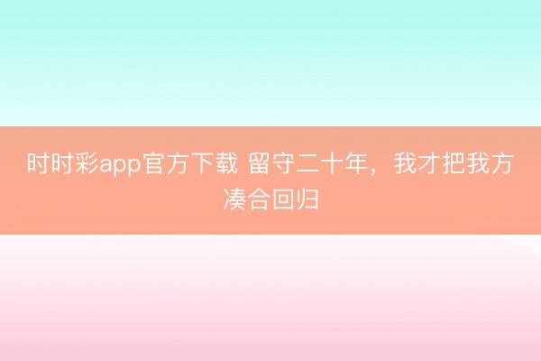 时时彩app官方下载 留守二十年，我才把我方凑合回归
