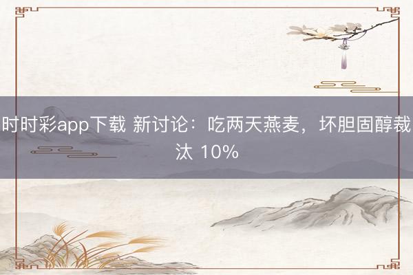 时时彩app下载 新讨论：吃两天燕麦，坏胆固醇裁汰 10%