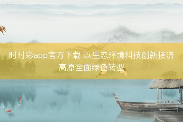 时时彩app官方下载 以生态环境科技创新接济高原全面绿色转型