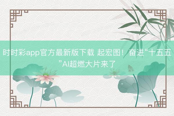 时时彩app官方最新版下载 起宏图！奋进“十五五”AI超燃大片来了