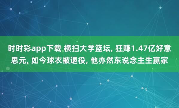 时时彩app下载 横扫大学篮坛， 狂赚1.47亿好意思元， 如今球衣被退役， 他亦然东说念主生赢家