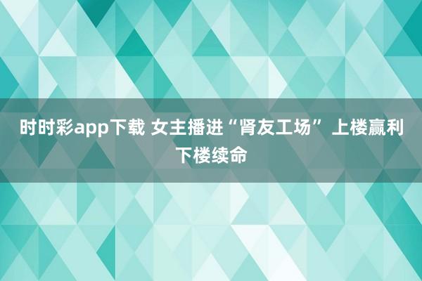 时时彩app下载 女主播进“肾友工场” 上楼赢利下楼续命