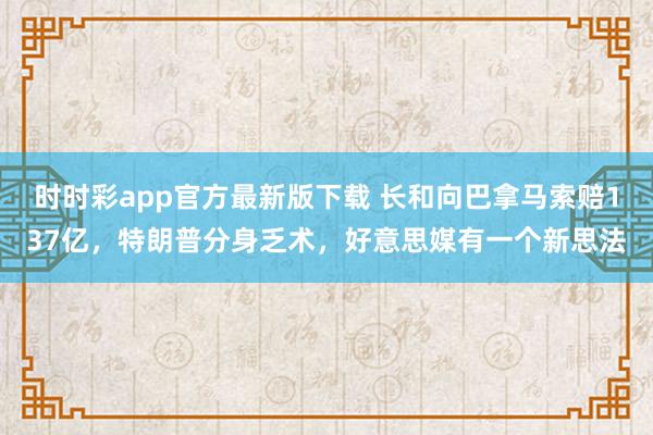 时时彩app官方最新版下载 长和向巴拿马索赔137亿，特朗普分身乏术，好意思媒有一个新思法