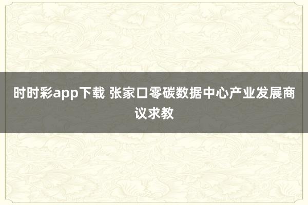 时时彩app下载 张家口零碳数据中心产业发展商议求教