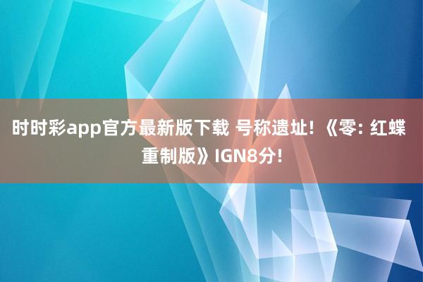 时时彩app官方最新版下载 号称遗址! 《零: 红蝶 重制版》IGN8分!
