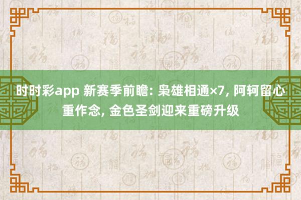 时时彩app 新赛季前瞻: 枭雄相通×7， 阿轲留心重作念， 金色圣剑迎来重磅升级