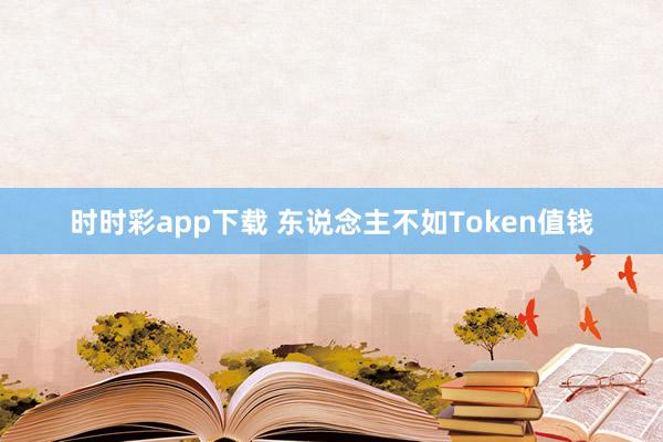 时时彩app下载 东说念主不如Token值钱