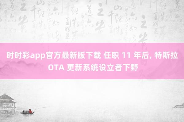时时彩app官方最新版下载 任职 11 年后， 特斯拉 OTA 更新系统设立者下野