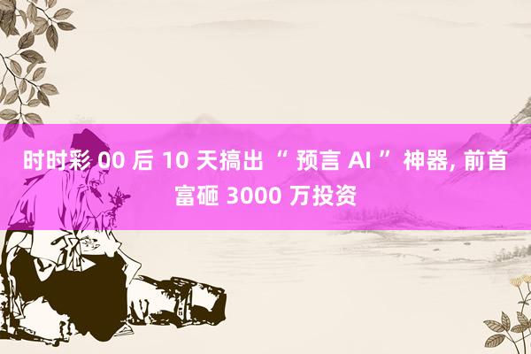 时时彩 00 后 10 天搞出 “ 预言 AI ” 神器， 前首富砸 3000 万投资