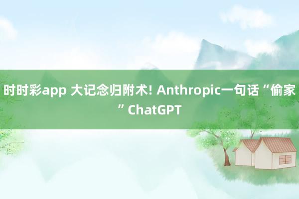 时时彩app 大记念归附术! Anthropic一句话“偷家”ChatGPT
