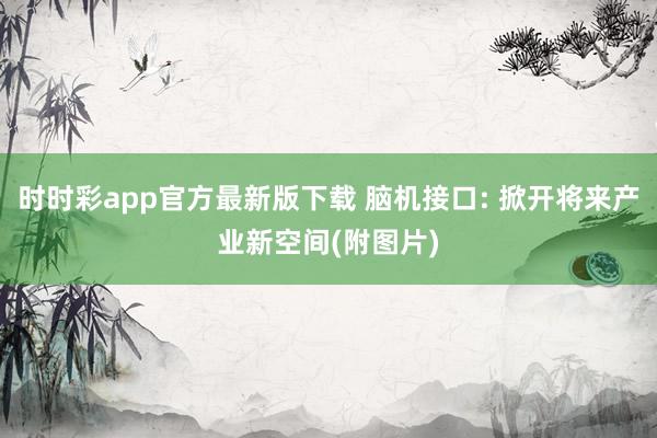 时时彩app官方最新版下载 脑机接口: 掀开将来产业新空间(附图片)