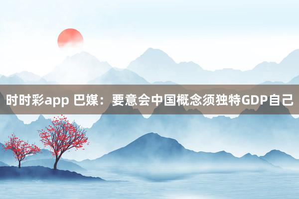 时时彩app 巴媒：要意会中国概念须独特GDP自己