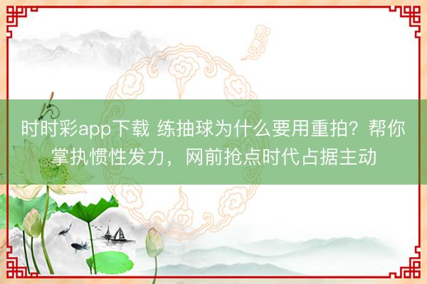 时时彩app下载 练抽球为什么要用重拍？帮你掌执惯性发力，网前抢点时代占据主动