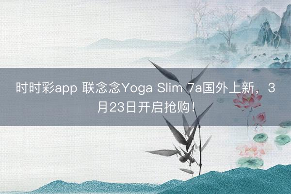 时时彩app 联念念Yoga Slim 7a国外上新，3月23日开启抢购！