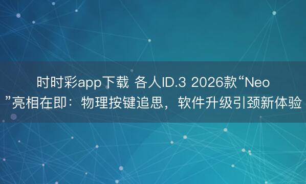 时时彩app下载 各人ID.3 2026款“Neo”亮相在即：物理按键追思，软件升级引颈新体验