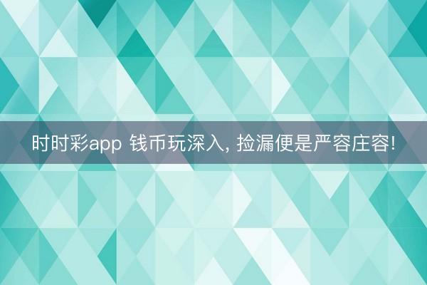 时时彩app 钱币玩深入， 捡漏便是严容庄容!
