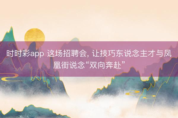 时时彩app 这场招聘会， 让技巧东说念主才与凤凰街说念“双向奔赴”
