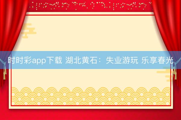 时时彩app下载 湖北黄石：失业游玩 乐享春光