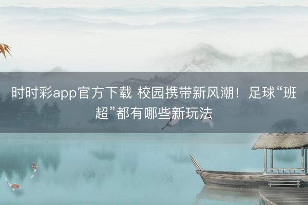 时时彩app官方下载 校园携带新风潮！足球“班超”都有哪些新玩法