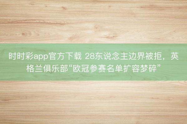 时时彩app官方下载 28东说念主边界被拒，英格兰俱乐部“欧冠参赛名单扩容梦碎”