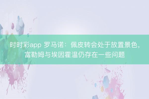 时时彩app 罗马诺：佩皮转会处于放置景色，富勒姆与埃因霍温仍存在一些问题