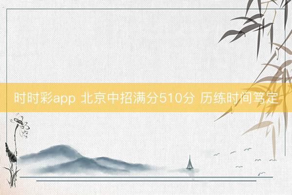 时时彩app 北京中招满分510分 历练时间笃定