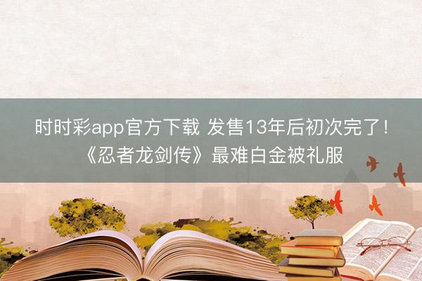 时时彩app官方下载 发售13年后初次完了！《忍者龙剑传》最难白金被礼服