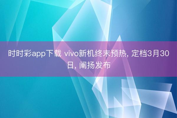 时时彩app下载 vivo新机终末预热， 定档3月30日， 阐扬发布