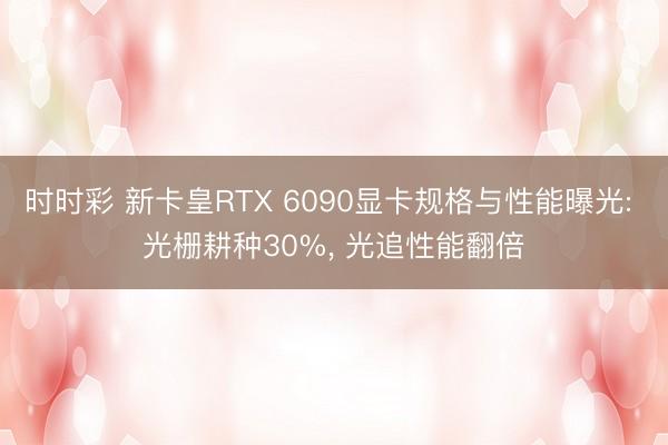 时时彩 新卡皇RTX 6090显卡规格与性能曝光: 光栅耕种30%， 光追性能翻倍