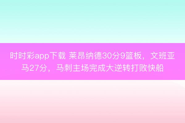 时时彩app下载 莱昂纳德30分9篮板，文班亚马27分，马刺主场完成大逆转打败快船