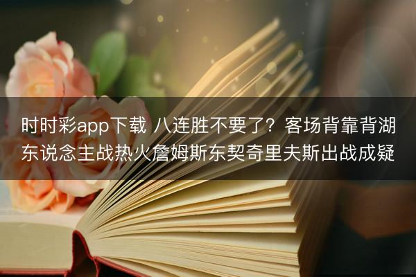 时时彩app下载 八连胜不要了？客场背靠背湖东说念主战热火詹姆斯东契奇里夫斯出战成疑