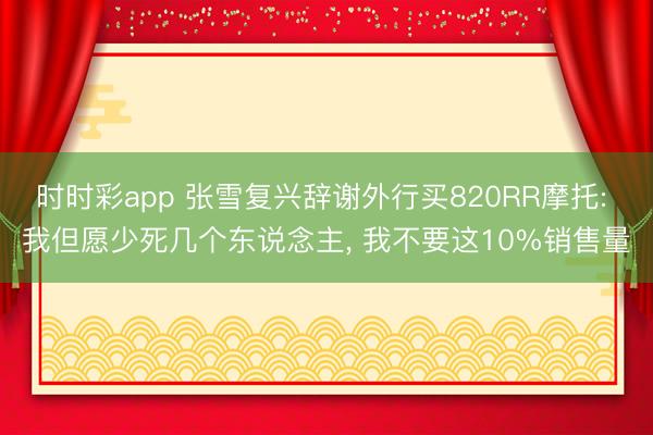 时时彩app 张雪复兴辞谢外行买820RR摩托: 我但愿少死几个东说念主， 我不要这10%销售量