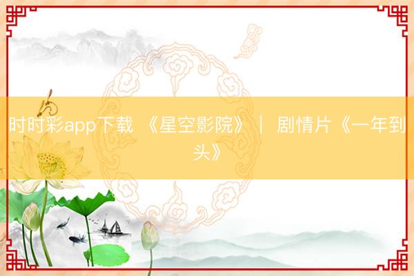 时时彩app下载 《星空影院》｜ 剧情片《一年到头》