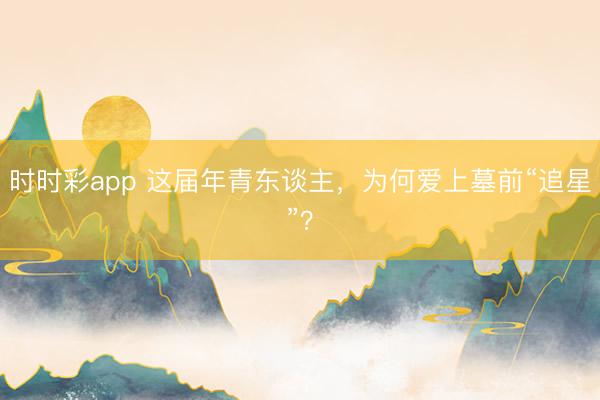 时时彩app 这届年青东谈主，为何爱上墓前“追星”？