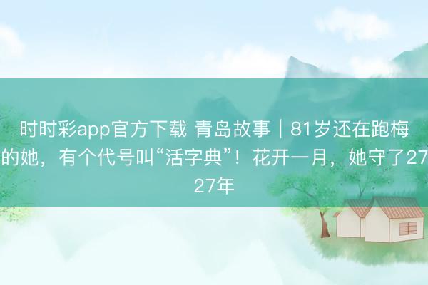 时时彩app官方下载 青岛故事|81岁还在跑梅园的她,有个代号叫“活字典”!花开一月,她守了27年