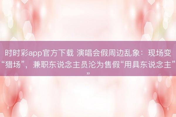时时彩app官方下载 演唱会假周边乱象：现场变“猎场”，兼职东说念主员沦为售假“用具东说念主”