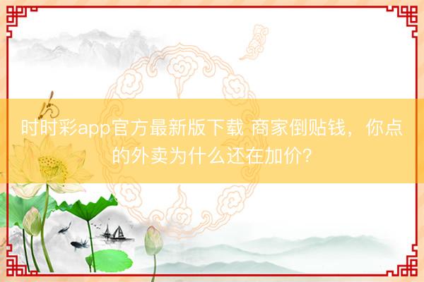 时时彩app官方最新版下载 商家倒贴钱，你点的外卖为什么还在加价？