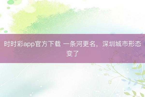 时时彩app官方下载 一条河更名,深圳城市形态变了