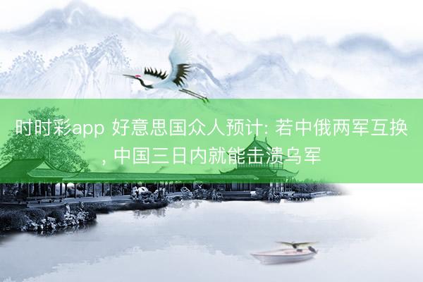 时时彩app 好意思国众人预计: 若中俄两军互换, 中国三日内就能击溃乌军