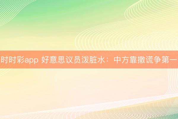 时时彩app 好意思议员泼脏水:中方靠撒谎争第一