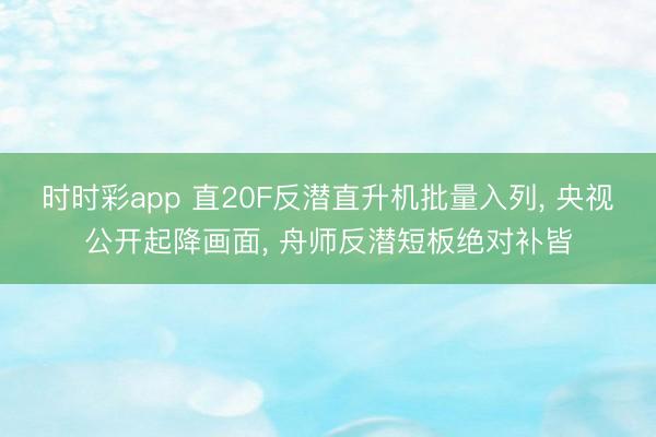 时时彩app 直20F反潜直升机批量入列, 央视公开起降画面, 舟师反潜短板绝对补皆